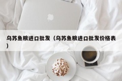 乌苏鱼粮进口批发（乌苏鱼粮进口批发价格表）