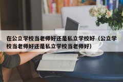 在公立学校当老师好还是私立学校好（公立学校当老师好还是私立学