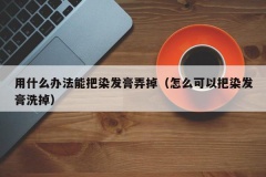 用什么办法能把染发膏弄掉（怎么可以把染发膏洗掉）