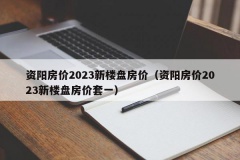 资阳房价2023新楼盘房价（资阳房价2023新楼盘房价套一）