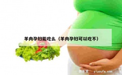 羊肉孕妇能吃么（羊肉孕妇可以吃不）