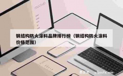 钢结构防火涂料品牌排行榜（钢结构防火涂料价格范围）