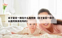 亲子鉴定一般在什么医院做（亲子鉴定一般什么医院做派出所的）