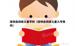 深圳自闭症儿童学校（深圳自闭症儿童入学条件）