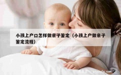 小孩上户口怎样做亲子鉴定（小孩上户做亲子鉴定流程）