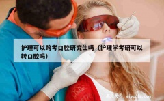 护理可以跨考口腔研究生吗（护理学考研可以转口腔吗）