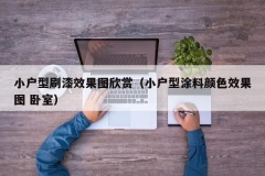 小户型刷漆效果图欣赏（小户型涂料颜色效果图 卧室）