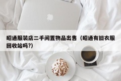 昭通服装店二手闲置物品出售（昭通有旧衣服回收站吗?）