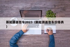 新能源面包车2023（新能源面包车价格表）