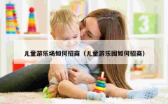 儿童游乐场如何招商（儿童游乐园如何招商）