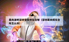 慕尚酒吧深圳宝安地址在哪（深圳慕尚娱乐会所怎么样）