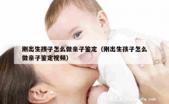 刚出生孩子怎么做亲子鉴定（刚出生孩子怎么做亲子鉴定视频）