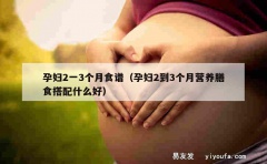 孕妇2一3个月食谱（孕妇2到3个月营养膳食搭配什么好）