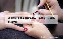 手黑染什么颜色指甲油显白（手黑做什么颜色的指甲油）