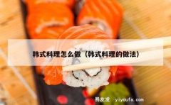 韩式料理怎么做（韩式料理的做法）