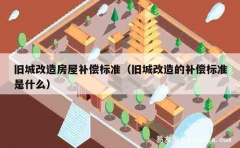 旧城改造房屋补偿标准（旧城改造的补偿标准是什么）