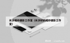 长沙婚纱摄影工作室（长沙好的婚纱摄影工作室）