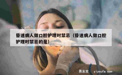 昏迷病人做口腔护理时禁忌（昏迷病人做口腔护理时禁忌的是）