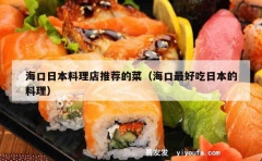 海口日本料理店推荐的菜（海口最好吃日本的料理）