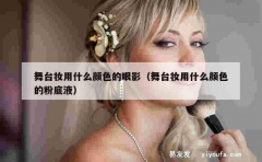 舞台妆用什么颜色的眼影（舞台妆用什么颜色的粉底液）