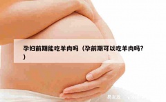 孕妇前期能吃羊肉吗（孕前期可以吃羊肉吗?）