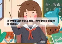 初中女生谈恋爱怎么教育（初中女生谈恋爱教育谈话稿）