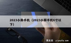 2023小屏手机（2023小屏手机6寸以下）