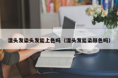 湿头发染头发能上色吗（湿头发能染颜色吗）