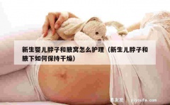 新生婴儿脖子和腋窝怎么护理（新生儿脖子和腋下如何保持干燥）