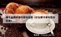 哪个品牌的茶叶性价比高（什么牌子茶叶性价比高）