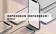 杭州汽车年检多少钱（杭州汽车年检多少钱一次2023）