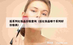 后系列化妆品价格查询（后化妆品哪个系列好价格表）