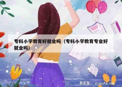 专科小学教育好就业吗（专科小学教育专业好就业吗）