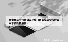 西安私立学校转公立学校（西安私立学校转公立学校政策最新）