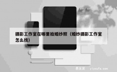 摄影工作室在哪里拍婚纱照（婚纱摄影工作室怎么找）