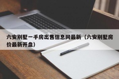 六安别墅一手房出售信息网最新（六安别墅房价最新开盘）