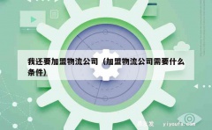 我还要加盟物流公司（加盟物流公司需要什么条件）