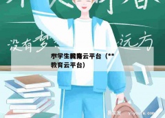 **小学生教育云平台（**小学生网络教育云平台）