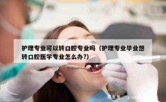 护理专业可以转口腔专业吗（护理专业毕业想转口腔医学专业怎么办