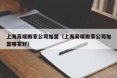 上海高端搬家公司加盟（上海高端搬家公司加盟哪家好）