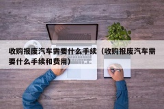 收购报废汽车需要什么手续（收购报废汽车需要什么手续和费用）