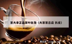 茶大拿正品茶叶批发（大茶茶总店 扒皮）