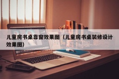 儿童房书桌靠窗效果图（儿童房书桌装修设计效果图）