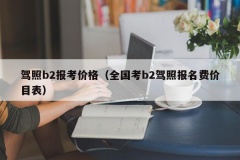 驾照b2报考价格（全国考b2驾照报名费价目表）