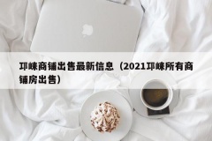 邛崃商铺出售最新信息（2021邛崃所有商铺房出售）