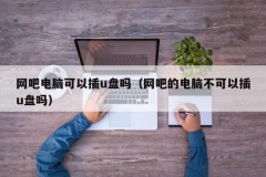 网吧电脑可以插u盘吗（网吧的电脑不可以插u盘吗）