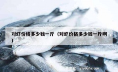 对虾价格多少钱一斤（对虾价格多少钱一斤啊）