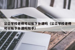 公立学校老师可以私下补课吗（公立学校老师可以私下补课吗知乎）