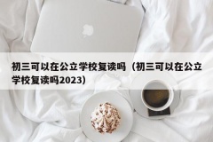 初三可以在公立学校复读吗（初三可以在公立学校复读吗2023）