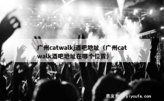 广州catwalkj酒吧地址（广州catwalk酒吧地址在哪